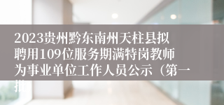 2023贵州黔东南州天柱县拟聘用109位服务期满特岗教师为事业单位工作人员公示（第一批）