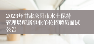 2023年甘肃庆阳市水土保持管理局所属事业单位招聘员面试公告