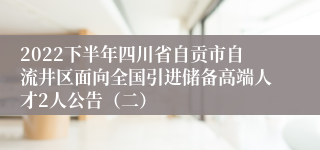 2022下半年四川省自贡市自流井区面向全国引进储备高端人才2人公告（二）