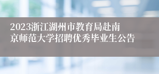 2023浙江湖州市教育局赴南京师范大学招聘优秀毕业生公告