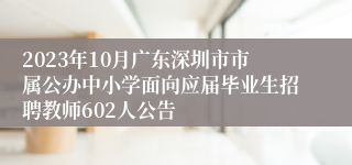 2023年10月广东深圳市市属公办中小学面向应届毕业生招聘教师602人公告