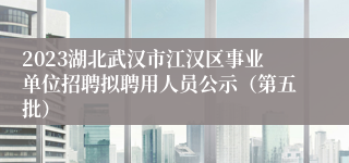 2023湖北武汉市江汉区事业单位招聘拟聘用人员公示（第五批）