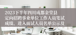 2023下半年四川成都金堂县定向招聘事业单位工作人员笔试成绩、进入面试人员名单公示及相关通知