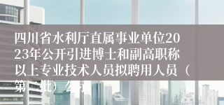 四川省水利厅直属事业单位2023年公开引进博士和副高职称以上专业技术人员拟聘用人员（第二批）公示
