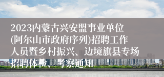 2023内蒙古兴安盟事业单位(阿尔山市政府序列)招聘工作人员暨乡村振兴、边境旗县专场招聘体检、考察通知