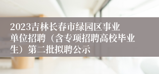 2023吉林长春市绿园区事业单位招聘（含专项招聘高校毕业生）第二批拟聘公示