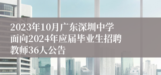 2023年10月广东深圳中学面向2024年应届毕业生招聘教师36人公告