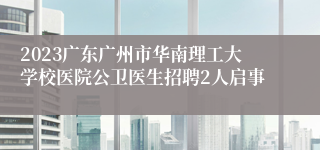 2023广东广州市华南理工大学校医院公卫医生招聘2人启事