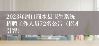 2023年周口商水县卫生系统招聘工作人员72名公告（招才引智）