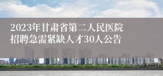 2023年甘肃省第二人民医院招聘急需紧缺人才30人公告