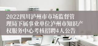 2022四川泸州市市场监督管理局下属事业单位泸州市知识产权服务中心考核招聘4人公告