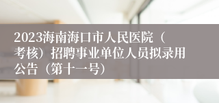 2023海南海口市人民医院（考核）招聘事业单位人员拟录用公告（第十一号）