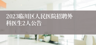 2023临川区人民医院招聘外科医生2人公告