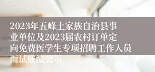 2023年五峰土家族自治县事业单位及2023届农村订单定向免费医学生专项招聘工作人员面试成绩公示