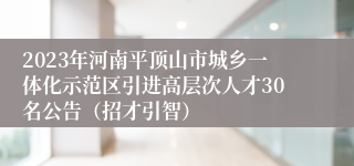 2023年河南平顶山市城乡一体化示范区引进高层次人才30名公告（招才引智）