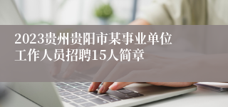 2023贵州贵阳市某事业单位工作人员招聘15人简章