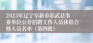 2023年辽宁阜新市彰武县事业单位公开招聘工作人员体检合格人员名单（第四批）