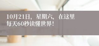 10月21日，星期六，在这里每天60秒读懂世界！