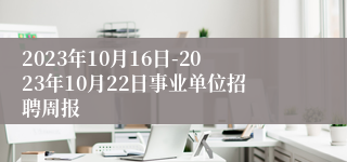 2023年10月16日-2023年10月22日事业单位招聘周报