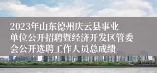 2023年山东德州庆云县事业单位公开招聘暨经济开发区管委会公开选聘工作人员总成绩