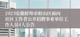 2023安徽蚌埠市蚌山区面向社区工作者公开招聘事业单位工作人员4人公告