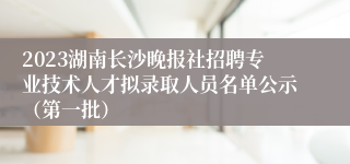 2023湖南长沙晚报社招聘专业技术人才拟录取人员名单公示（第一批）