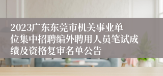 2023广东东莞市机关事业单位集中招聘编外聘用人员笔试成绩及资格复审名单公告