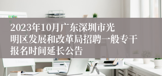 2023年10月广东深圳市光明区发展和改革局招聘一般专干报名时间延长公告