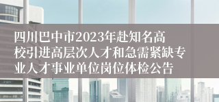 四川巴中市2023年赴知名高校引进高层次人才和急需紧缺专业人才事业单位岗位体检公告