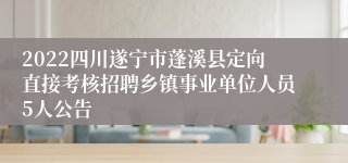 2022四川遂宁市蓬溪县定向直接考核招聘乡镇事业单位人员5人公告