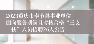 2023重庆市奉节县事业单位面向服务期满且考核合格“三支一扶”人员招聘26人公告