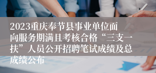 2023重庆奉节县事业单位面向服务期满且考核合格“三支一扶”人员公开招聘笔试成绩及总成绩公布