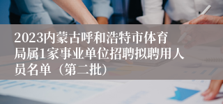 2023内蒙古呼和浩特市体育局属1家事业单位招聘拟聘用人员名单（第二批）
