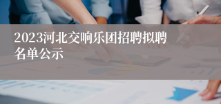2023河北交响乐团招聘拟聘名单公示