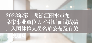 2023年第二期浙江丽水市龙泉市事业单位人才引进面试成绩、入围体检人员名单公布及有关事项通知