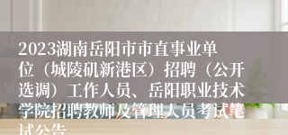 2023湖南岳阳市市直事业单位（城陵矶新港区）招聘（公开选调）工作人员、岳阳职业技术学院招聘教师及管理人员考试笔试公告