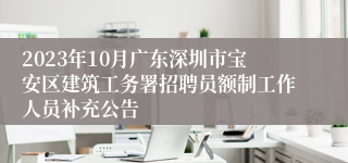 2023年10月广东深圳市宝安区建筑工务署招聘员额制工作人员补充公告