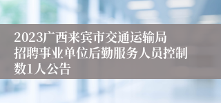 2023广西来宾市交通运输局招聘事业单位后勤服务人员控制数1人公告