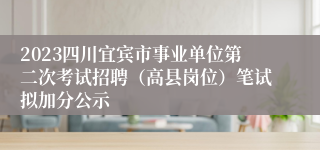 2023四川宜宾市事业单位第二次考试招聘（高县岗位）笔试拟加分公示