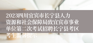 2023四川宜宾市长宁县人力资源和社会保障局致宜宾市事业单位第二次考试招聘长宁县考区考生温馨提示