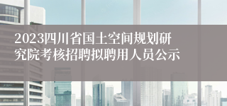 2023四川省国土空间规划研究院考核招聘拟聘用人员公示