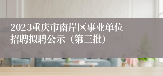 2023重庆市南岸区事业单位招聘拟聘公示（第三批）
