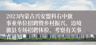 2023内蒙古兴安盟科右中旗事业单位招聘暨乡村振兴、边境旗县专场招聘体检、考察有关事宜通知