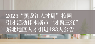 2023“黑龙江人才周”校园引才活动佳木斯市“才聚三江”东北地区人才引进483人公告