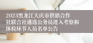 2023黑龙江大庆市供销合作社联合社遴选公务员进入考察和体检环节人员名单公告