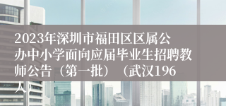 2023年深圳市福田区区属公办中小学面向应届毕业生招聘教师公告（第一批）（武汉196人）