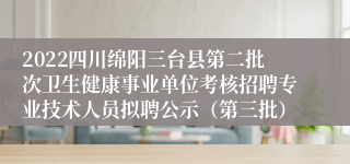 2022四川绵阳三台县第二批次卫生健康事业单位考核招聘专业技术人员拟聘公示（第三批）