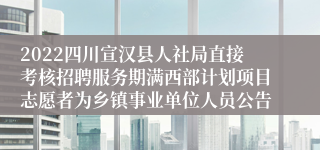 2022四川宣汉县人社局直接考核招聘服务期满西部计划项目志愿者为乡镇事业单位人员公告