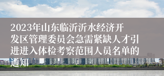 2023年山东临沂沂水经济开发区管理委员会急需紧缺人才引进进入体检考察范围人员名单的通知