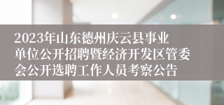 2023年山东德州庆云县事业单位公开招聘暨经济开发区管委会公开选聘工作人员考察公告